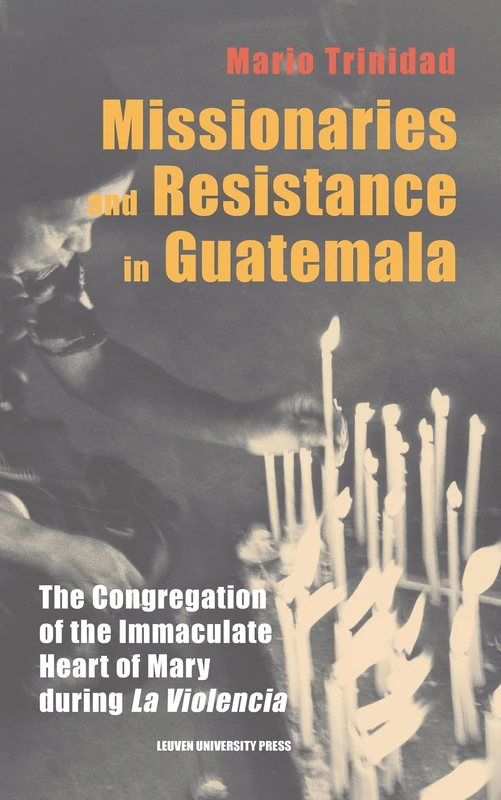 Missionaries and Resistance in Guatemala: The Congregation of the Immaculate Heart of Mary during 'La Violencia': 3 (Leuven Studies in Mission and Modernity, 3)