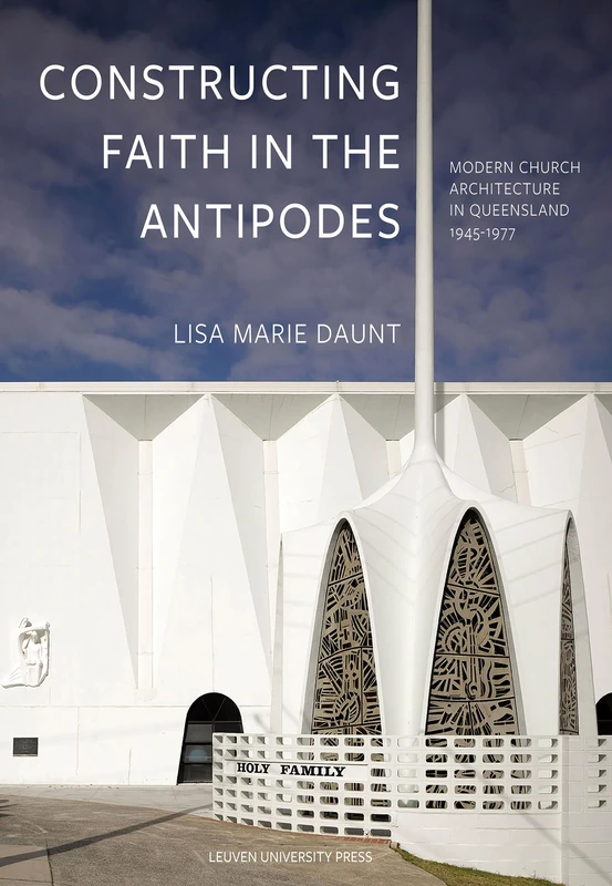 Constructing Faith in the Antipodes: Modern Church Architecture in Queensland 1945-1977 (KADOC-Artes, 21)