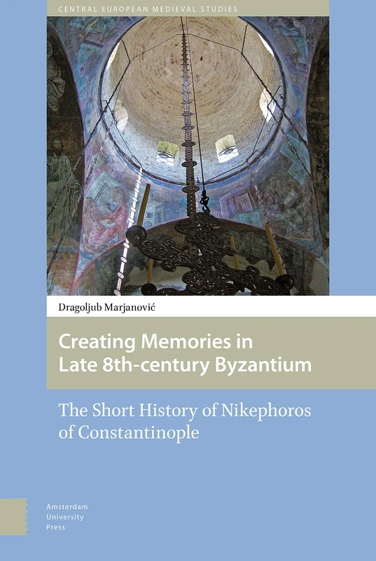 Creating Memories in Late 8th-century Byzantium: The Short History of Nikephoros of Constantinople (Central European Medieval Studies)