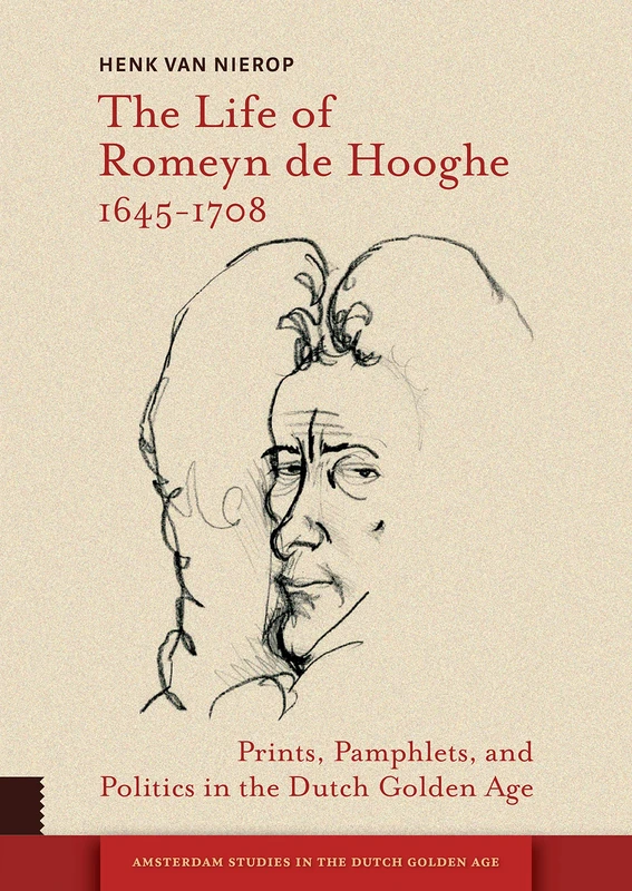 The Life of Romeyn de Hooghe 1645-1708: Prints, Pamphlets, and Politics in the Dutch Golden Age (Amsterdam Studies in the Dutch Golden Age)