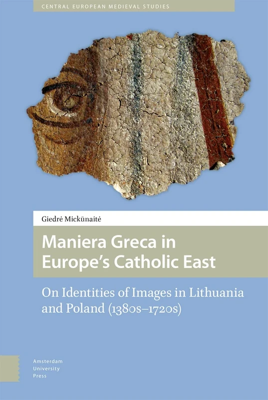 Maniera Greca in Europe's Catholic East: On Identities of Images in Lithuania and Poland (1380s–1720s) (Central European Medieval Studies)