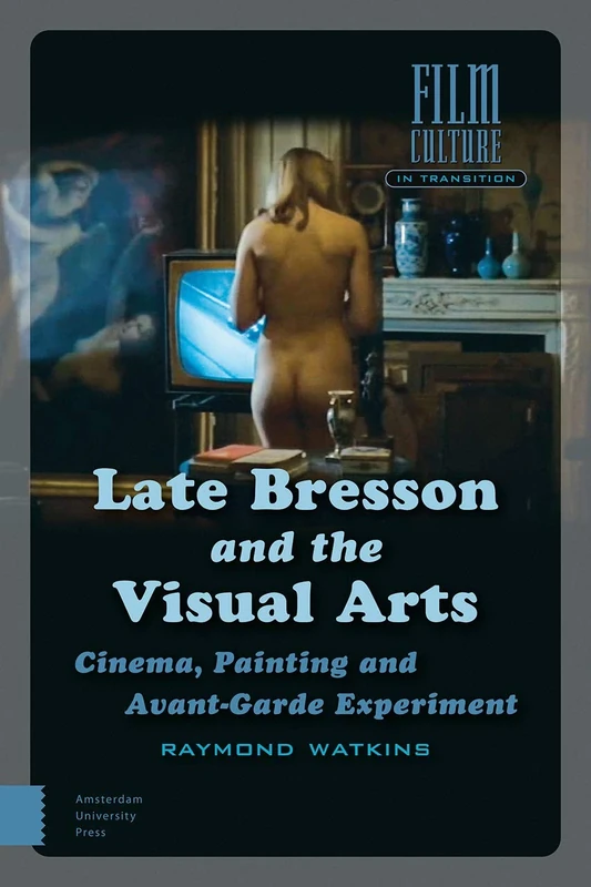 Late Bresson and the Visual Arts: Cinema, Painting and Avant-Garde Experiment (Film Culture in Transition)
