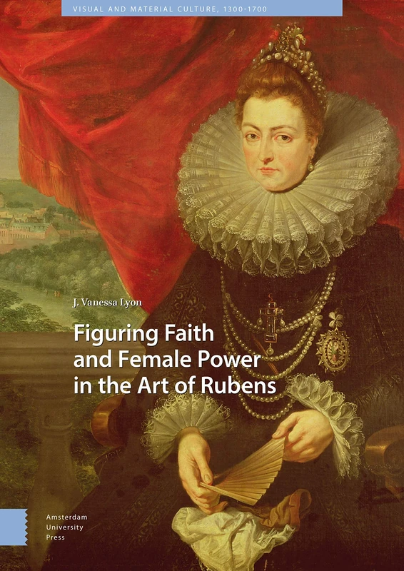 Figuring Faith and Female Power in the Art of Rubens (Visual and Material Culture, 1300-1700)