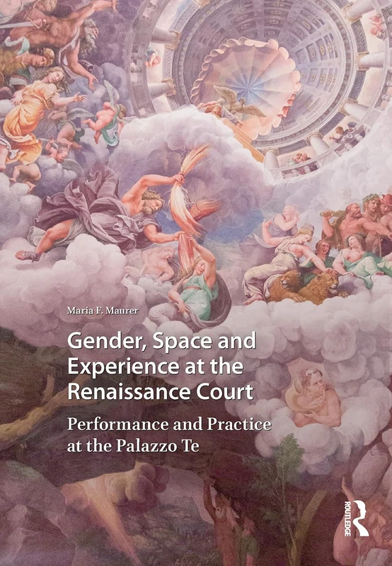 Gender, Space and Experience at the Renaissance Court: Performance and Practice at the Palazzo Te (Visual and Material Culture, 1300-1700)