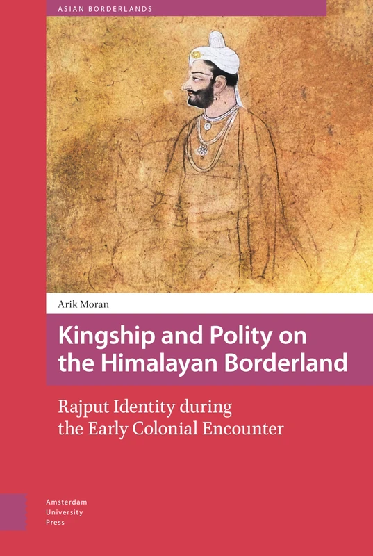 Kingship and Polity on the Himalayan Borderland: Rajput Identity during the Early Colonial Encounter (Asian Borderlands)