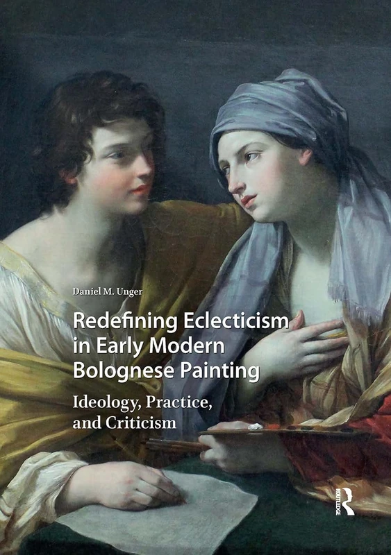 Redefining Eclecticism in Early Modern Bolognese Painting: Ideology, Practice, and Criticism (Visual and Material Culture, 1300-1700)