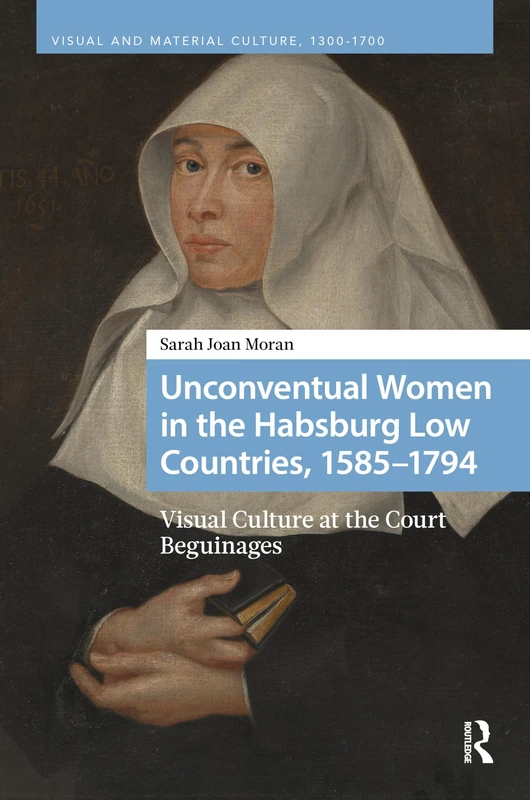 Unconventual Women in the Habsburg Low Countries, 1585–1794: Visual Culture at the Court Beguinages (Visual and Material Culture, 1300-1700)