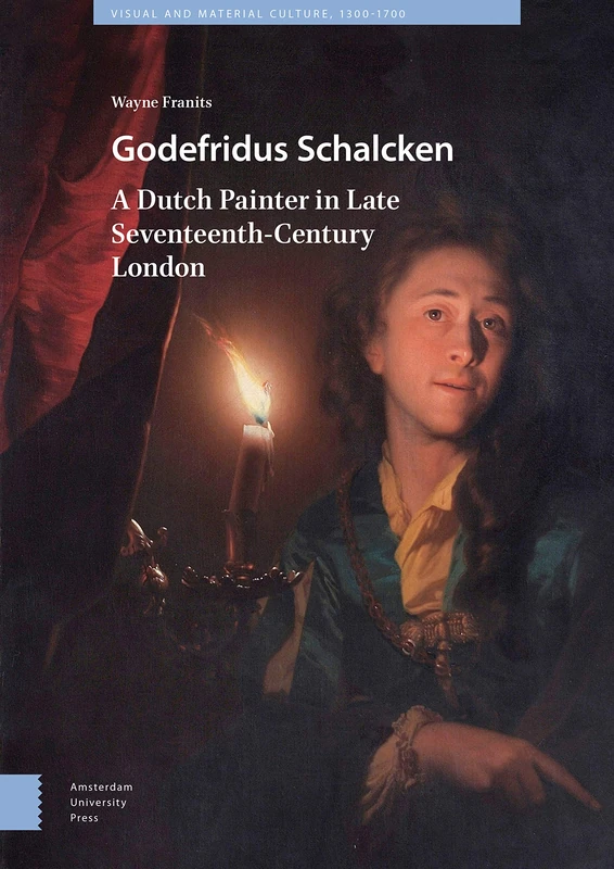 Godefridus Schalcken: A Dutch Painter in Late Seventeenth-Century London (Visual and Material Culture, 1300-1700)
