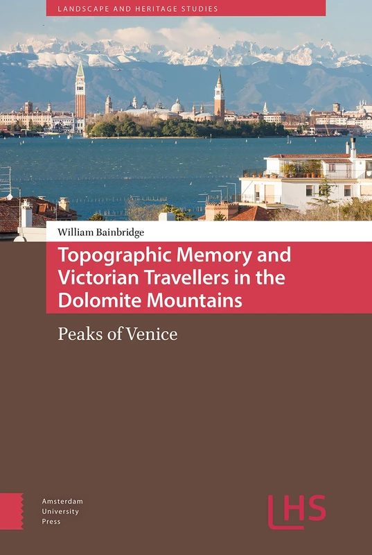 Topographic Memory and Victorian Travellers in the Dolomite Mountains: Peaks of Venice (Landscape and Heritage Studies)