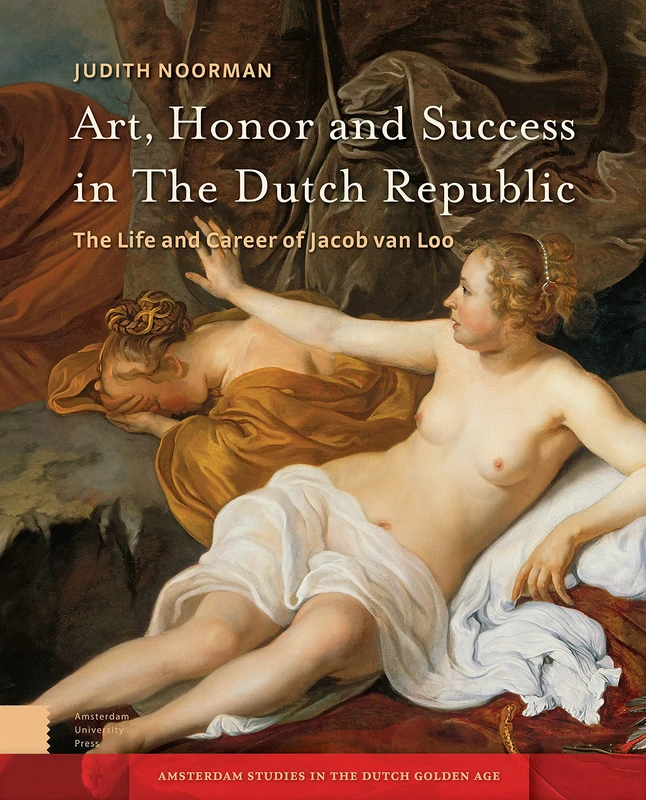 Art, Honor and Success in The Dutch Republic: The Life and Career of Jacob van Loo (Amsterdam Studies in the Dutch Golden Age)