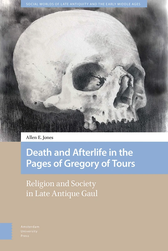 Death and Afterlife in the Pages of Gregory of Tours: Religion and Society in Late Antique Gaul (Social Worlds of Late Antiquity and the Early Middle Ages)