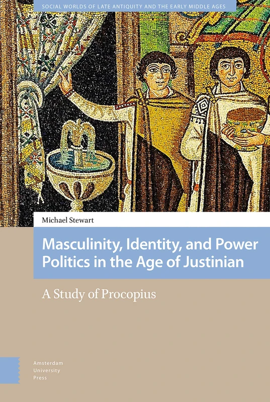 Masculinity, Identity, and Power Politics in the Age of Justinian: A Study of Procopius (Social Worlds of Late Antiquity and the Early Middle Ages)