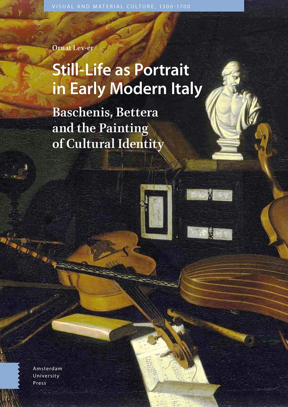 Still-Life as Portrait in Early Modern Italy: Baschenis, Bettera and the Painting of Cultural Identity (Visual and Material Culture, 1300-1700)