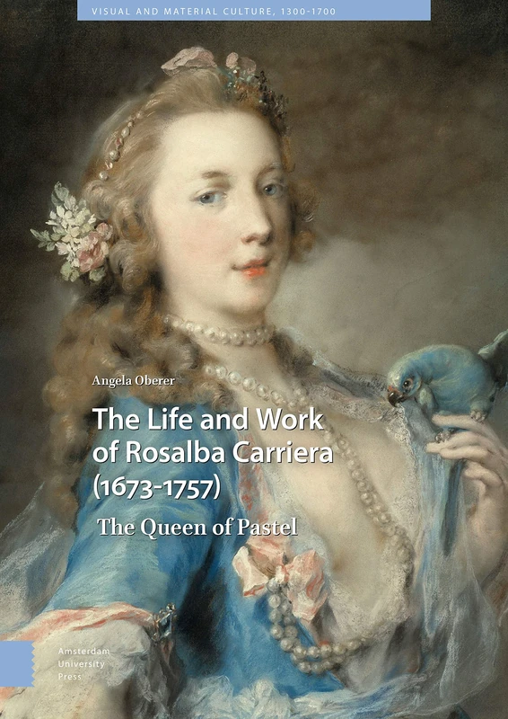 The Life and Work of Rosalba Carriera (1673-1757): The Queen of Pastel: 24 (Visual and Material Culture, 1300-1700)