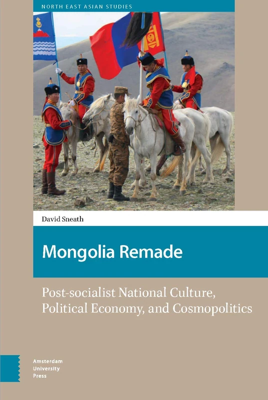 Mongolia Remade: Post-socialist National Culture, Political Economy, and Cosmopolitics (North East Asian Studies)