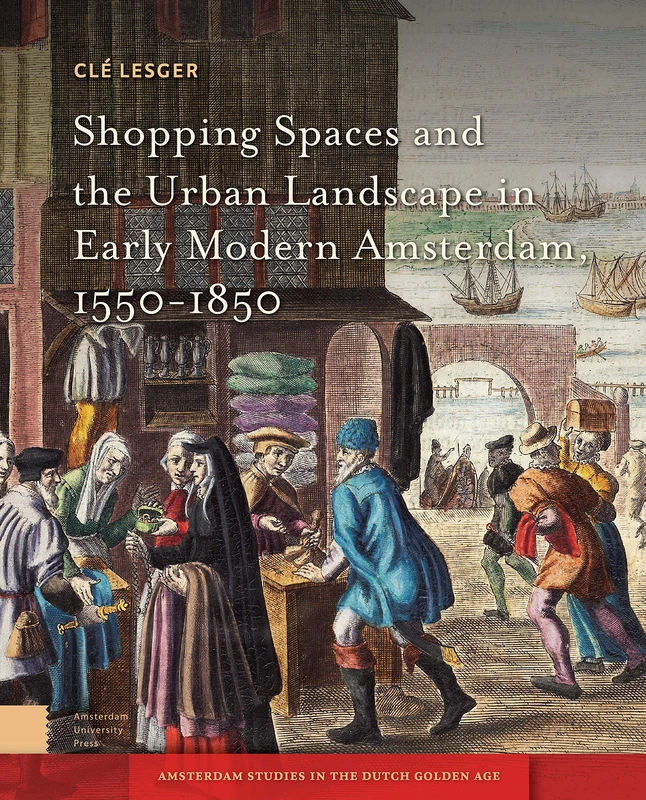 Shopping Spaces and the Urban Landscape in Early Modern Amsterdam, 1550-1850 (Amsterdam Studies in the Dutch Golden Age)
