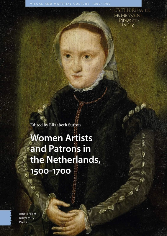 Women Artists and Patrons in the Netherlands, 1500-1700: 14 (Visual and Material Culture, 1300-1700)