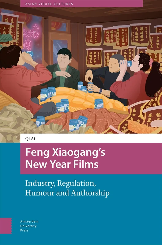 Feng Xiaogang’s New Year Films: Industry, Regulation, Humour and Authorship (Asian Visual Cultures)