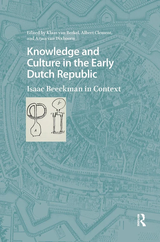 Knowledge and Culture in the Early Dutch Republic: Isaac Beeckman in Context (Studies in the History of Knowledge)