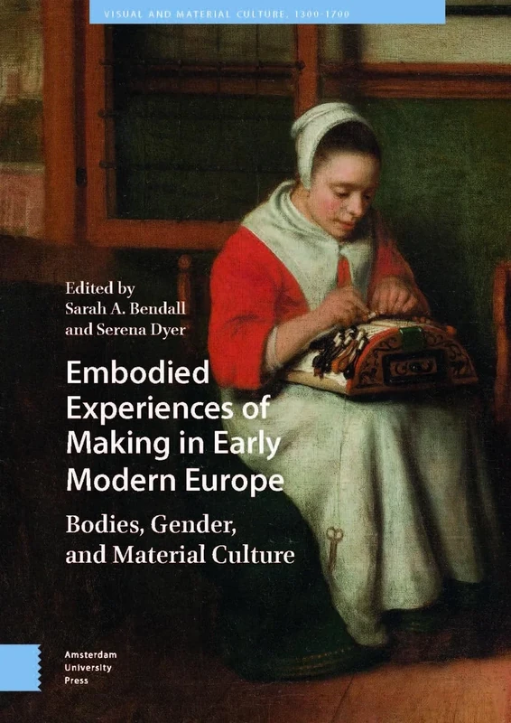 Embodied Experiences of Making in Early Modern Europe: Bodies, Gender, and Material Culture (Visual and Material Culture, 1300-1700)
