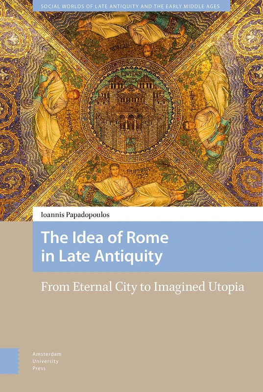 The Idea of Rome in Late Antiquity: From Eternal City to Imagined Utopia (Social Worlds of Late Antiquity and the Early Middle Ages)