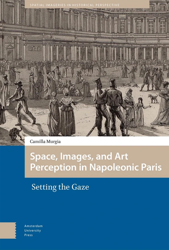 Space, Images, and Art Perception in Napoleonic Paris: Setting the Gaze (Spatial Imageries in Historical Perspective)
