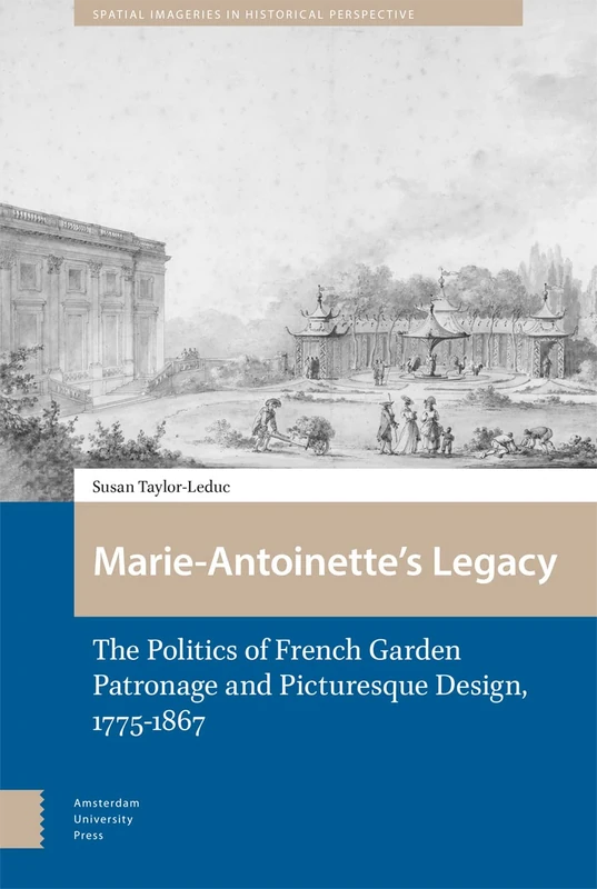 Marie-Antoinette’s Legacy: The Politics of French Garden Patronage and Picturesque Design, 1775-1867: 3 (Spatial Imageries in Historical Perspective)