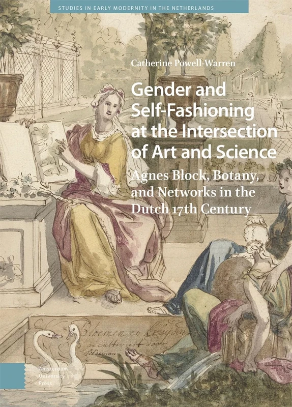 Gender and Self-Fashioning at the Intersection of Art and Science: Agnes Block, Botany, and Networks in the Dutch 17th Century (Studies in Early Modernity in The Netherlands)