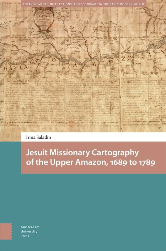 Jesuit Missionary Cartography of the Upper Amazon, 1689 to 1789 (Entanglements, Interactions, and Economies in the Early Modern World)