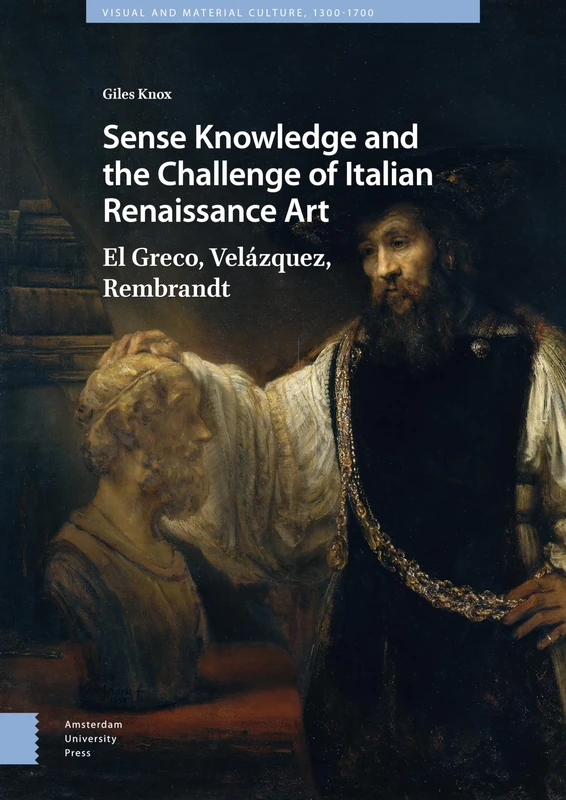 Sense Knowledge and the Challenge of Italian Renaissance Art: El Greco, Velázquez, Rembrandt (Visual and Material Culture, 1300-1700)