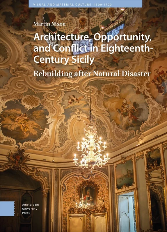 Architecture, Opportunity, and Conflict in Eighteenth-Century Sicily: Rebuilding after Natural Disaster (Visual and Material Culture, 1300-1700)