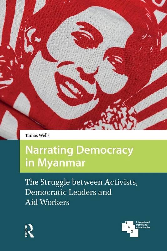 Narrating Democracy in Myanmar: The Struggle Between Activists, Democratic Leaders and Aid Workers: 12 (Global Asia)