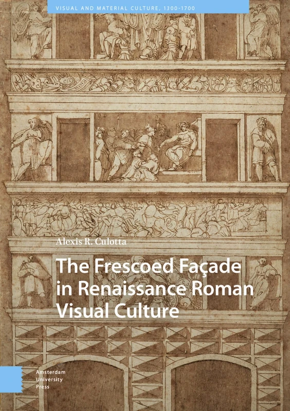 The Frescoed Façade in Renaissance Roman Visual Culture (Visual and Material Culture, 1300-1700)