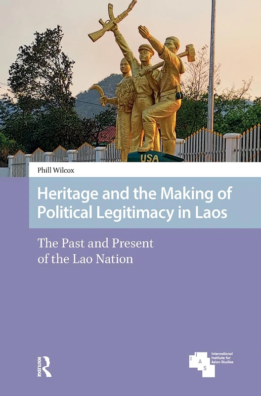 Heritage and the Making of Political Legitimacy in Laos: The Past and Present of the Lao Nation (Asian Heritages)