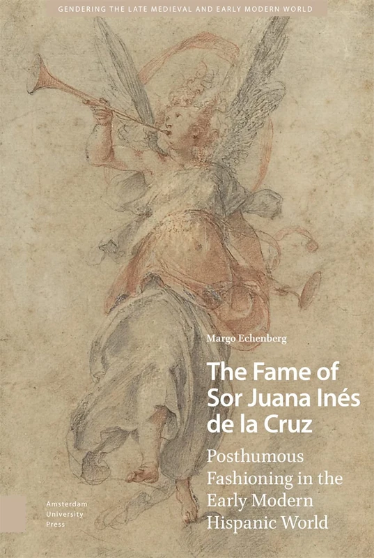 The Fame of Sor Juana Inés de la Cruz: Posthumous Fashioning in the Early Modern Hispanic World (Gendering the Late Medieval and Early Modern World)