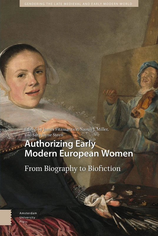 Authorizing Early Modern European Women: From Biography to Biofiction (Gendering the Late Medieval and Early Modern World)