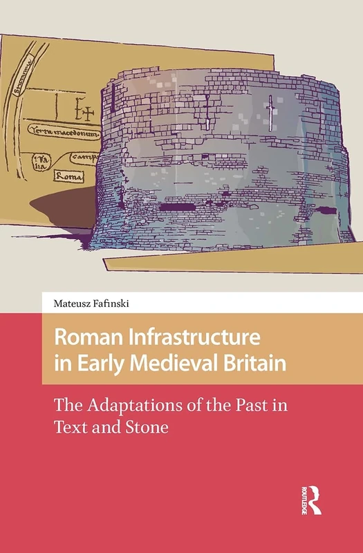 Roman Infrastructure in Early Medieval Britain: The Adaptations of the Past in Text and Stone (The Early Medieval North Atlantic)