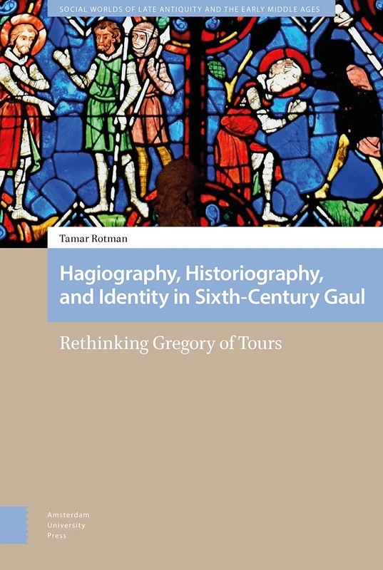 Hagiography, Historiography, and Identity in Sixth-Century Gaul: Rethinking Gregory of Tours (Social Worlds of Late Antiquity and the Early Middle Ages)