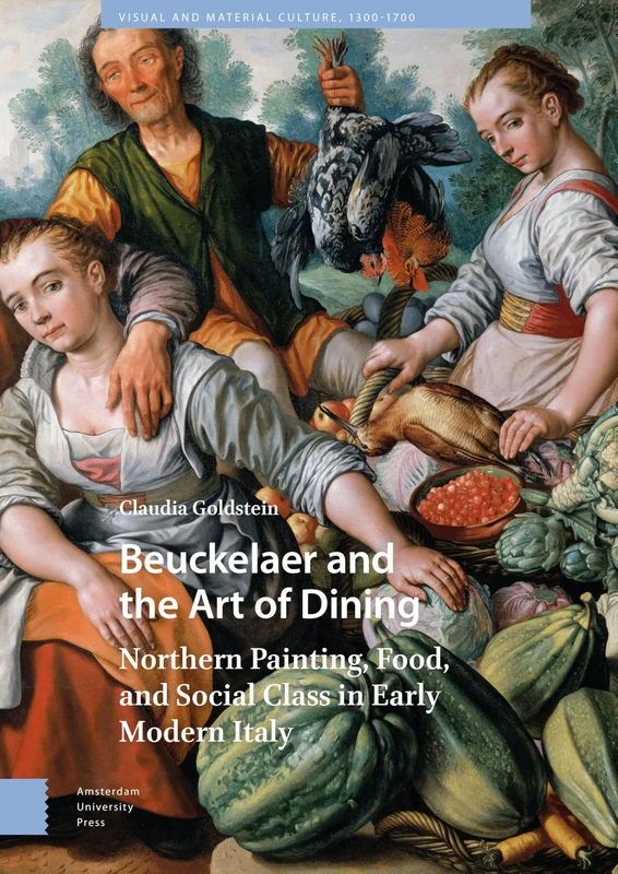 Beuckelaer and the Art of Dining: Northern Painting, Food, and Social Class in Early Modern Italy (Visual and Material Culture, 1300-1700)