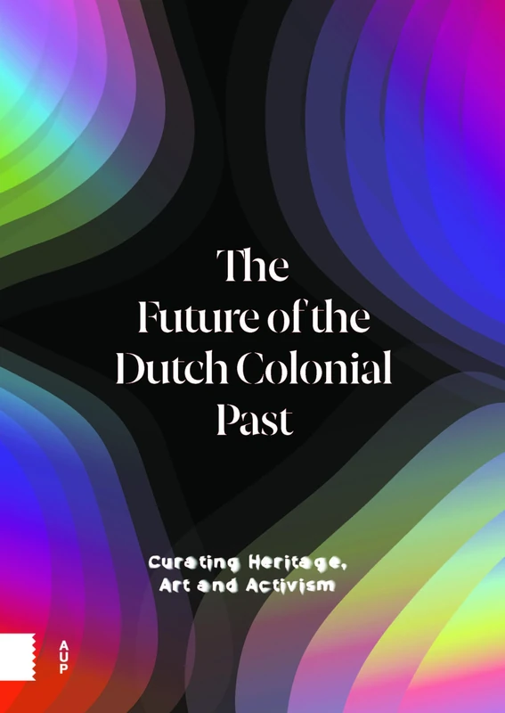 The Future of the Dutch Colonial Past: Curating Heritage, Art and Activism