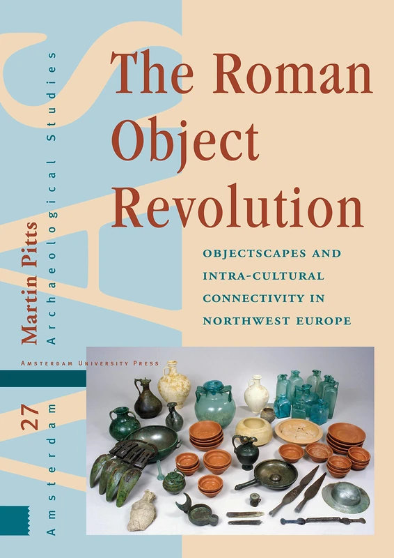 The Roman Object Revolution: Objectscapes and Intra-Cultural Connectivity in Northwest Europe (Amsterdam Archaeological Studies)