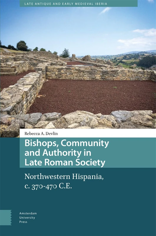 Bishops, Community and Authority in Late Roman Society: Northwestern Hispania, c. 370-470 C.E. (Late Antique and Early Medieval Iberia)