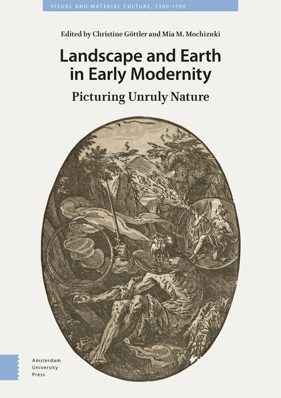 Landscape and Earth in Early Modernity: Picturing Unruly Nature (Visual and Material Culture, 1300-1700)