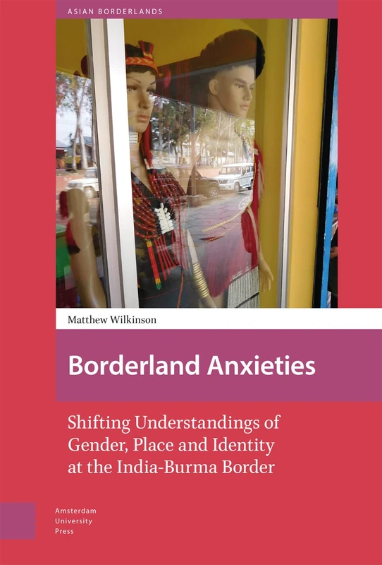 Borderland Anxieties: Shifting Understandings of Gender, Place and Identity at the India-Burma Border (Asian Borderlands)