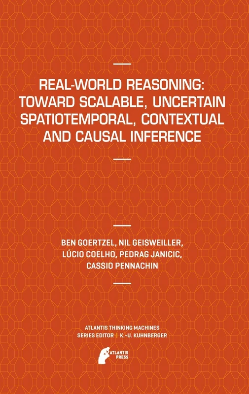 Real-World Reasoning: Toward Scalable, Uncertain Spatiotemporal, Contextual and Causal Inference: 2 (Atlantis Thinking Machines, 2)