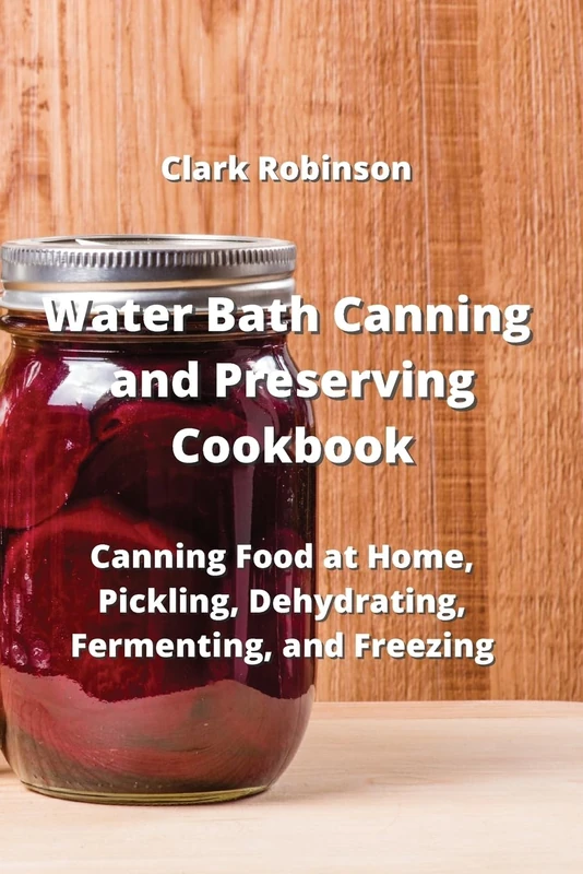 Water Bath Canning and Preserving Cookbook: Canning Food at Home, Pickling, Dehydrating, Fermenting, and Freezing