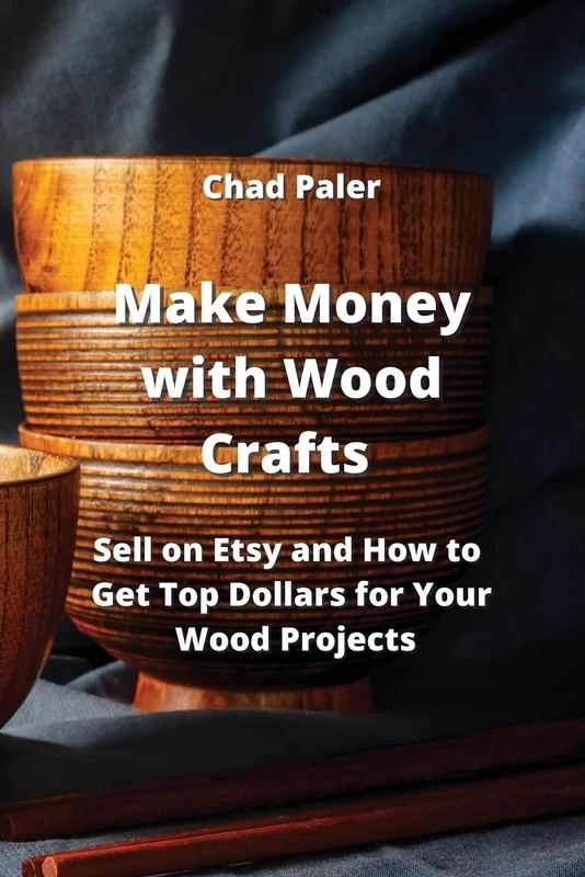 Make Money with Wood Crafts: Sell on Etsy and How to Get Top Dollars for Your Wood Projects