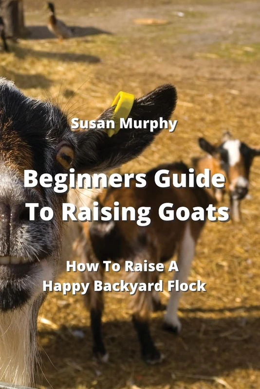 Beginners Guide To Raising Goats: How To Raise A Happy Backyard Flock