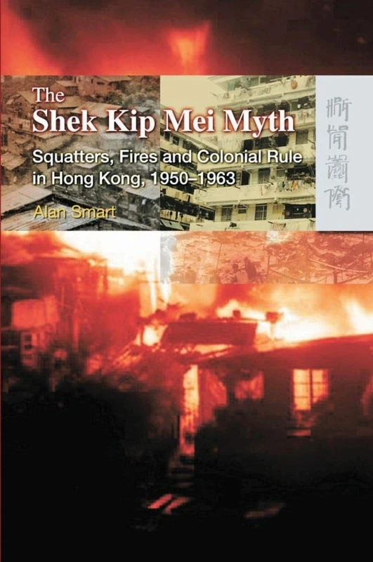 The Shek Kip Mei Myth - Squatters, Fires, and Colonial Rule in Hong Kong, 1950-1963: Squatters, Fires and Colonial Rulers in Hong Kong, 1950-1963