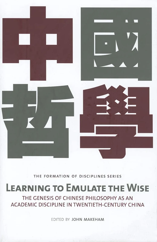 Learning to Emulate the Wise: The Genesis of Chinese Philosophy as an Academic Discipline in Twentieth-Century China (Formation of Development of ... (The Formation of Disciplines Series)